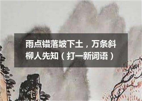 雨点错落坡下土，万条斜柳人先知（打一新词语）