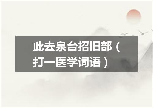 此去泉台招旧部（打一医学词语）