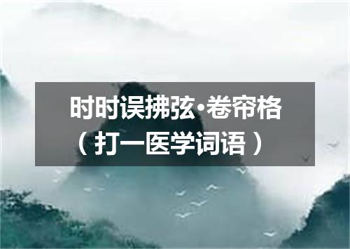 时时误拂弦·卷帘格（打一医学词语）