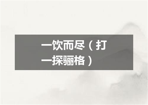 一饮而尽（打一探骊格）