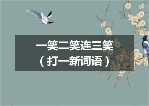 一笑二笑连三笑（打一新词语）