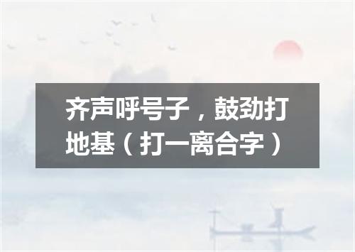 齐声呼号子，鼓劲打地基（打一离合字）