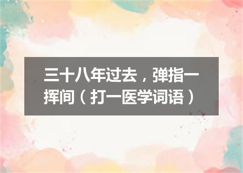 三十八年过去，弹指一挥间（打一医学词语）