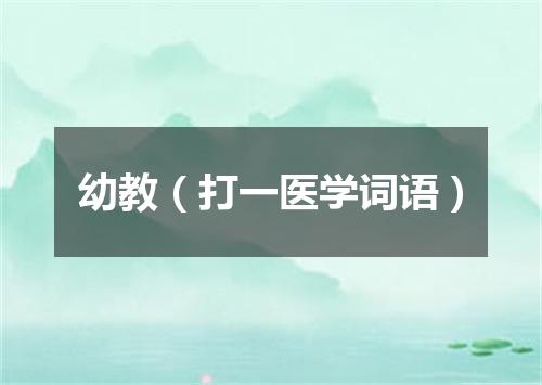 幼教（打一医学词语）