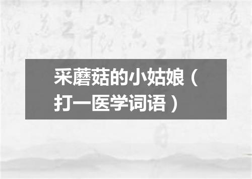 采蘑菇的小姑娘（打一医学词语）