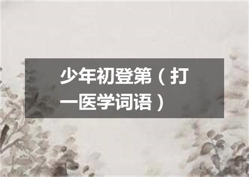少年初登第（打一医学词语）