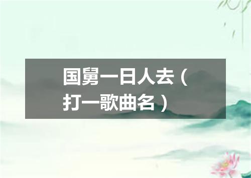 国舅一日人去（打一歌曲名）