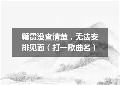 籍贯没查清楚，无法安排见面（打一歌曲名）