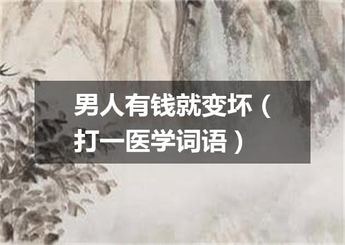 男人有钱就变坏（打一医学词语）