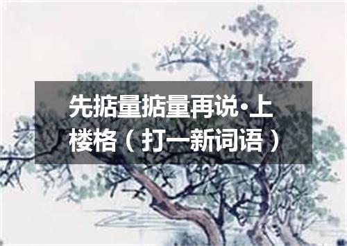 先掂量掂量再说·上楼格（打一新词语）
