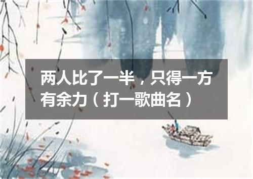 两人比了一半，只得一方有余力（打一歌曲名）