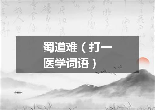 蜀道难（打一医学词语）