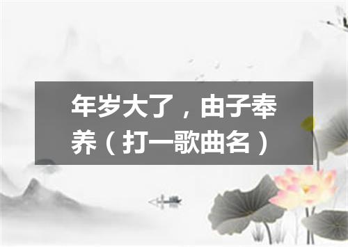 年岁大了，由子奉养（打一歌曲名）