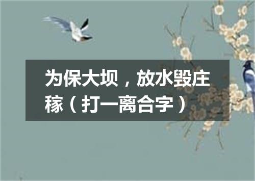 为保大坝，放水毁庄稼（打一离合字）