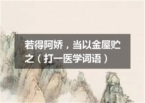 若得阿娇，当以金屋贮之（打一医学词语）