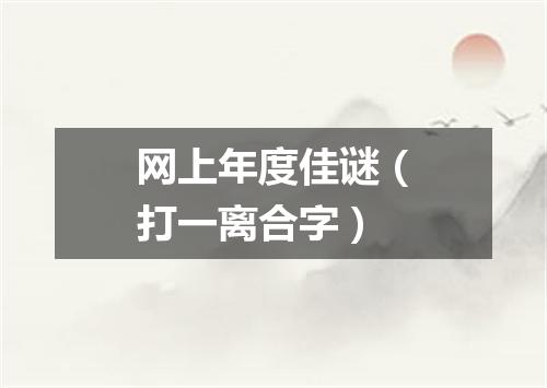 网上年度佳谜（打一离合字）