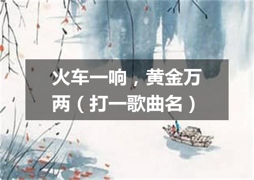 火车一响，黄金万两（打一歌曲名）