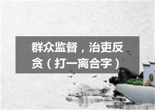 群众监督，治吏反贪（打一离合字）