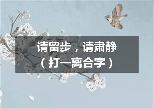 请留步，请肃静（打一离合字）