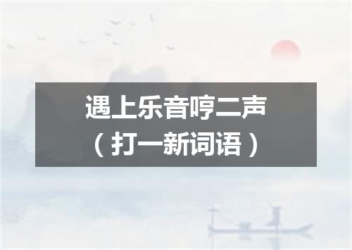 遇上乐音哼二声（打一新词语）