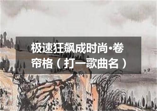 极速狂飙成时尚·卷帘格（打一歌曲名）