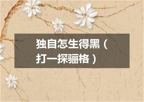 独自怎生得黑（打一探骊格）