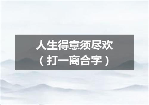 人生得意须尽欢（打一离合字）