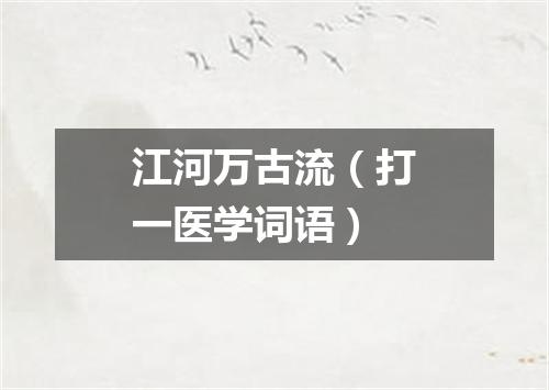 江河万古流（打一医学词语）