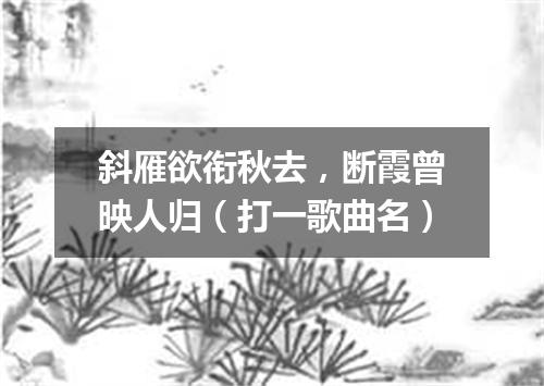 斜雁欲衔秋去，断霞曾映人归（打一歌曲名）