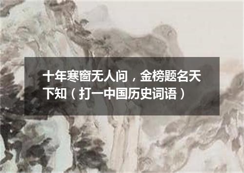 十年寒窗无人问，金榜题名天下知（打一中国历史词语）