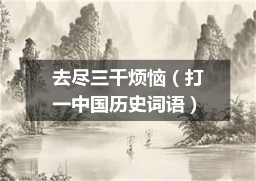 去尽三千烦恼（打一中国历史词语）