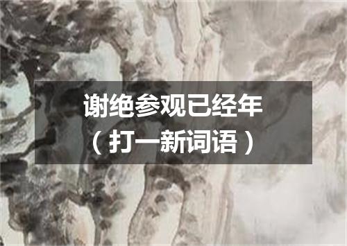 谢绝参观已经年（打一新词语）