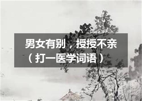 男女有别，授授不亲（打一医学词语）