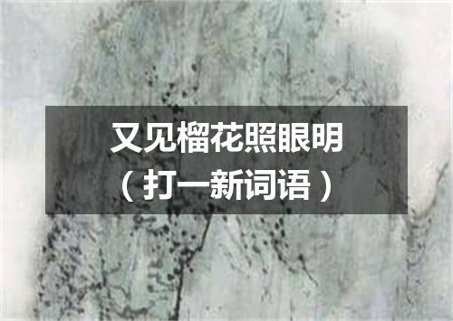 又见榴花照眼明（打一新词语）
