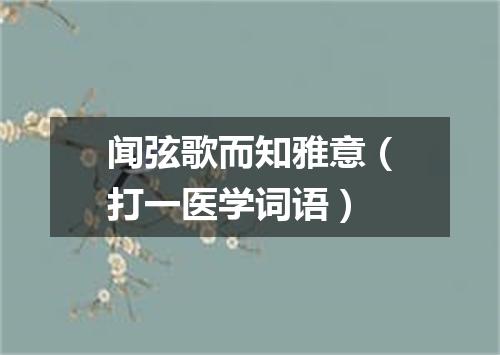 闻弦歌而知雅意（打一医学词语）