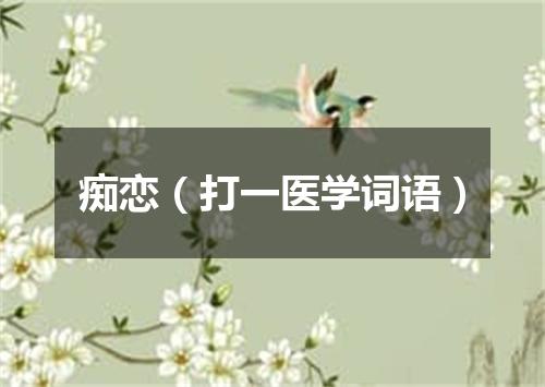 痴恋（打一医学词语）