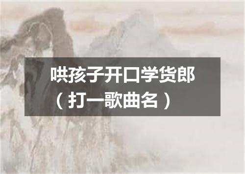 哄孩子开口学货郎（打一歌曲名）