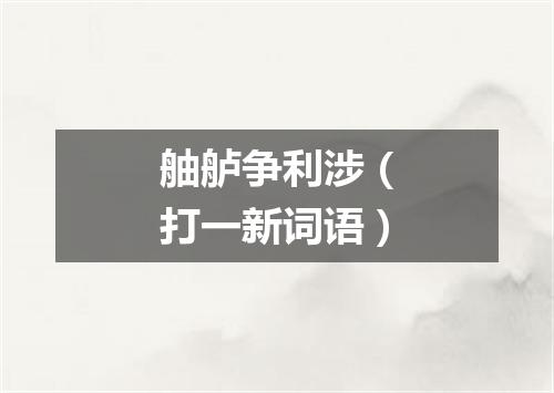 舳舻争利涉（打一新词语）