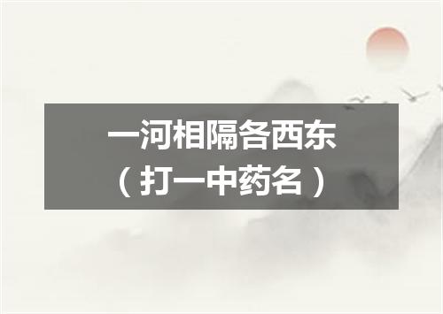 一河相隔各西东（打一中药名）