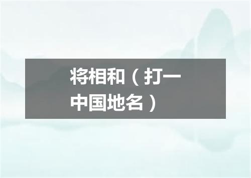 将相和（打一中国地名）