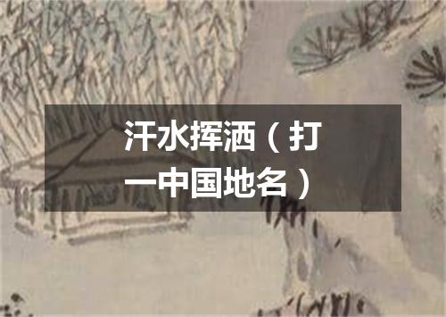 汗水挥洒（打一中国地名）