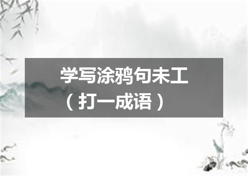 学写涂鸦句未工（打一成语）