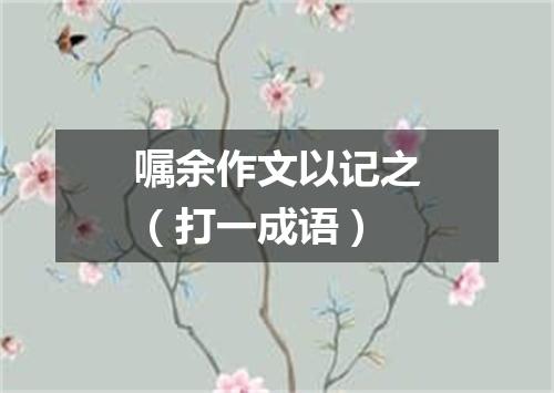 嘱余作文以记之（打一成语）