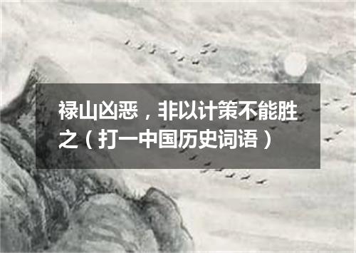 禄山凶恶，非以计策不能胜之（打一中国历史词语）