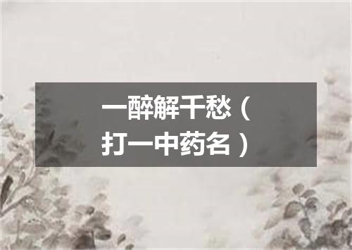 一醉解千愁（打一中药名）