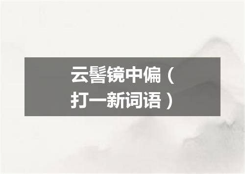 云髻镜中偏（打一新词语）