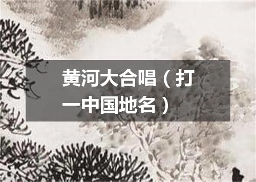 黄河大合唱（打一中国地名）