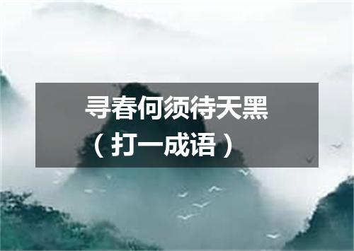 寻春何须待天黑（打一成语）