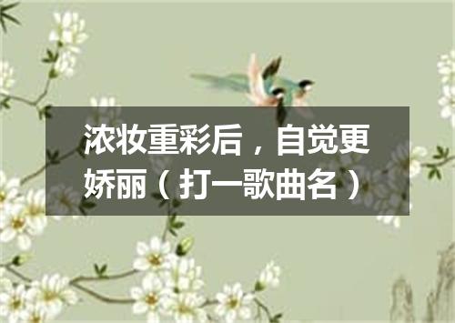 浓妆重彩后，自觉更娇丽（打一歌曲名）