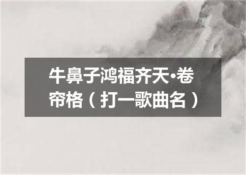 牛鼻子鸿福齐天·卷帘格（打一歌曲名）